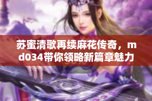 苏蜜清歌再续麻花传奇，md034带你领略新篇章魅力