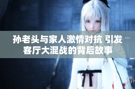 孙老头与家人激情对抗 引发客厅大混战的背后故事