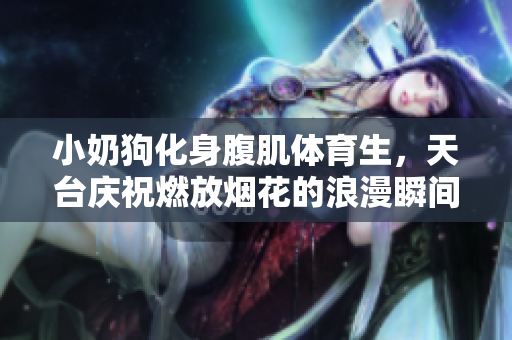 小奶狗化身腹肌体育生，天台庆祝燃放烟花的浪漫瞬间