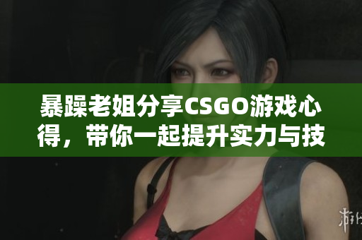 暴躁老姐分享CSGO游戏心得，带你一起提升实力与技巧