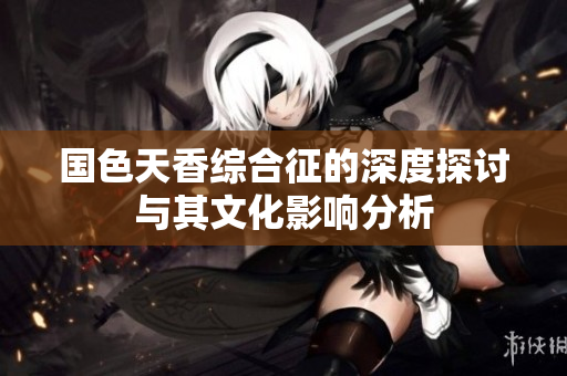 国色天香综合征的深度探讨与其文化影响分析