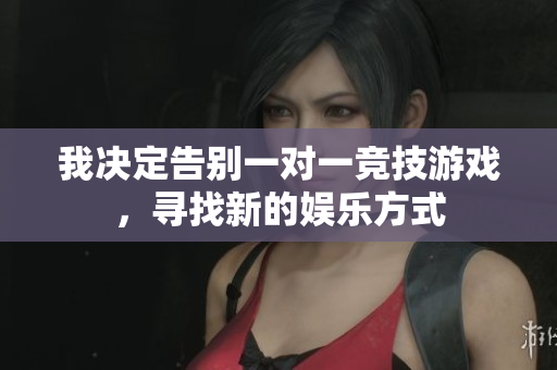 我决定告别一对一竞技游戏，寻找新的娱乐方式