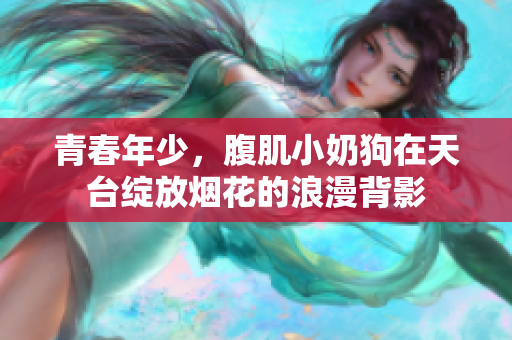 青春年少，腹肌小奶狗在天台绽放烟花的浪漫背影