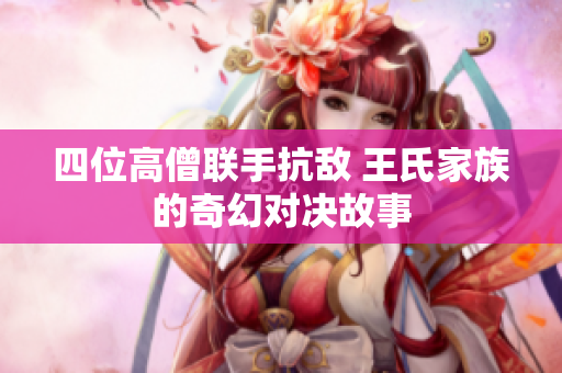 四位高僧联手抗敌 王氏家族的奇幻对决故事