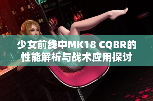 少女前线中MK18 CQBR的性能解析与战术应用探讨