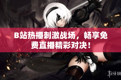 B站热播刺激战场，畅享免费直播精彩对决！