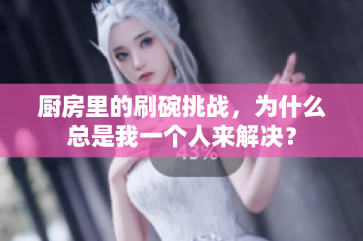 厨房里的刷碗挑战，为什么总是我一个人来解决？
