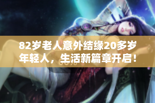 82岁老人意外结缘20多岁年轻人，生活新篇章开启！