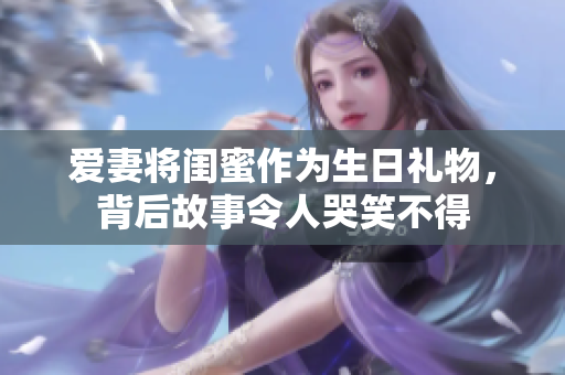 爱妻将闺蜜作为生日礼物，背后故事令人哭笑不得