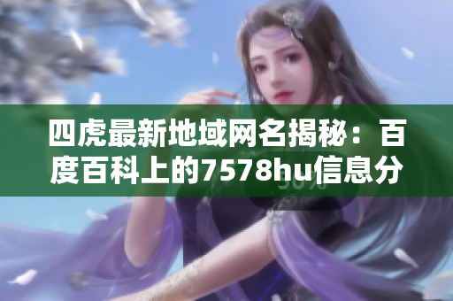 四虎最新地域网名揭秘：百度百科上的7578hu信息分析