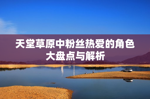 天堂草原中粉丝热爱的角色大盘点与解析