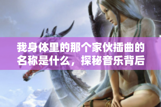 我身体里的那个家伙插曲的名称是什么，探秘音乐背后的故事