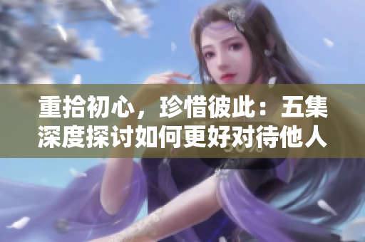 重拾初心，珍惜彼此：五集深度探讨如何更好对待他人