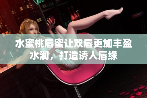 水蜜桃唇蜜让双唇更加丰盈水润，打造诱人唇缘