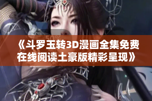 《斗罗玉转3D漫画全集免费在线阅读土豪版精彩呈现》