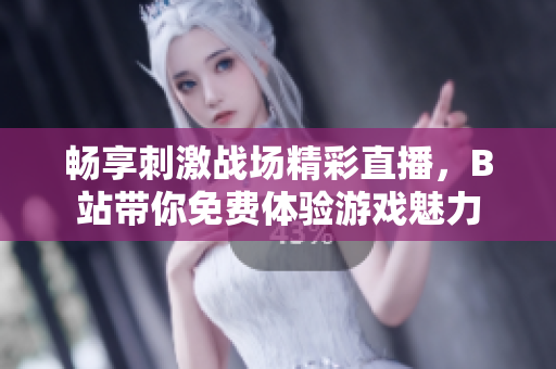 畅享刺激战场精彩直播，B站带你免费体验游戏魅力