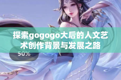 探索gogogo大后的人文艺术创作背景与发展之路