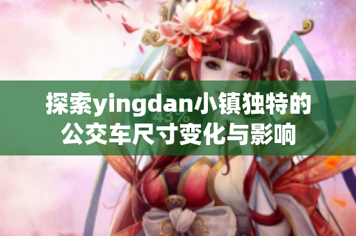 探索yingdan小镇独特的公交车尺寸变化与影响