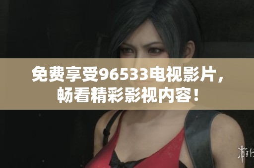 免费享受96533电视影片，畅看精彩影视内容！