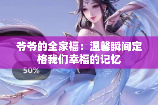 爷爷的全家福：温馨瞬间定格我们幸福的记忆