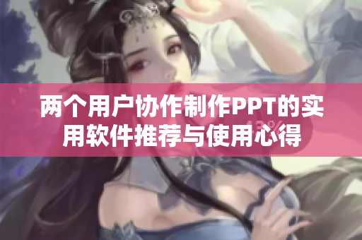 两个用户协作制作PPT的实用软件推荐与使用心得