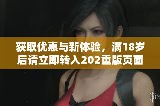 获取优惠与新体验，满18岁后请立即转入202重版页面