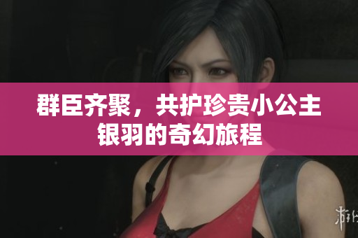 群臣齐聚，共护珍贵小公主银羽的奇幻旅程