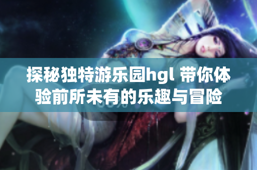 探秘独特游乐园hgl 带你体验前所未有的乐趣与冒险