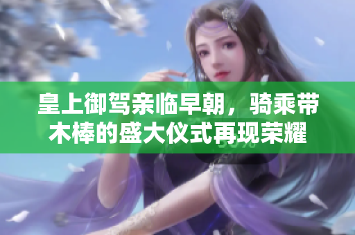 皇上御驾亲临早朝，骑乘带木棒的盛大仪式再现荣耀