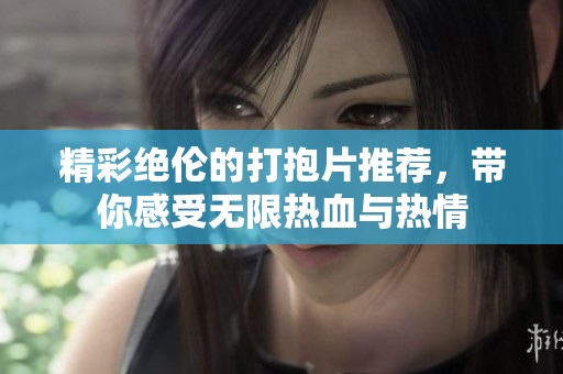 精彩绝伦的打抱片推荐，带你感受无限热血与热情