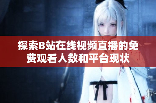 探索B站在线视频直播的免费观看人数和平台现状
