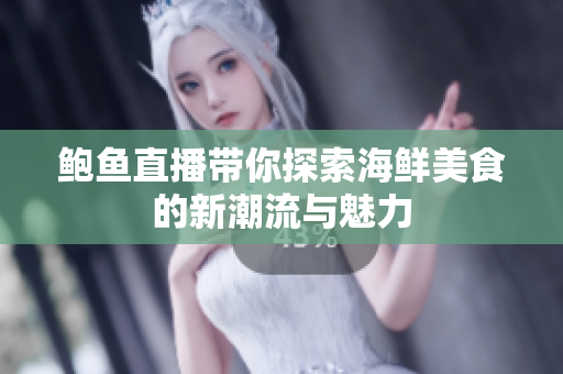 鲍鱼直播带你探索海鲜美食的新潮流与魅力