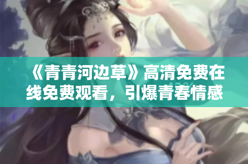 《青青河边草》高清免费在线免费观看，引爆青春情感故事