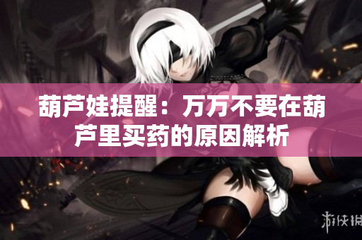 葫芦娃提醒：万万不要在葫芦里买药的原因解析