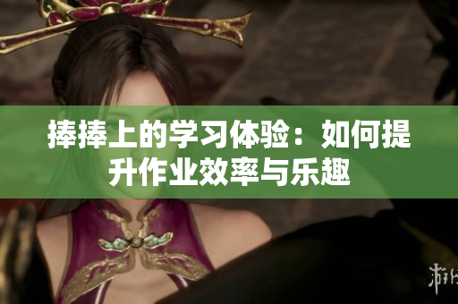 捧捧上的学习体验：如何提升作业效率与乐趣
