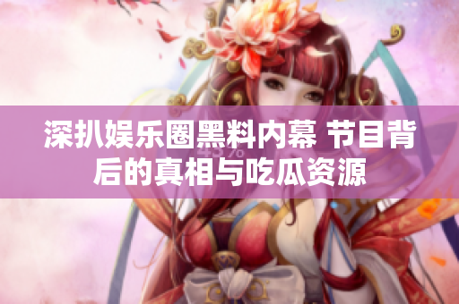 深扒娱乐圈黑料内幕 节目背后的真相与吃瓜资源