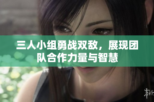 三人小组勇战双敌，展现团队合作力量与智慧