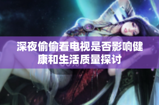 深夜偷偷看电视是否影响健康和生活质量探讨