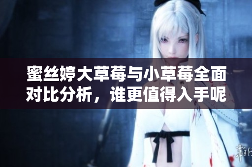 蜜丝婷大草莓与小草莓全面对比分析，谁更值得入手呢