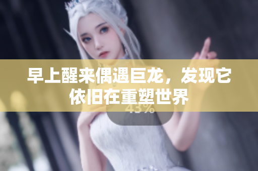 早上醒来偶遇巨龙，发现它依旧在重塑世界