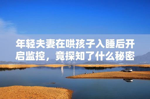年轻夫妻在哄孩子入睡后开启监控，竟探知了什么秘密