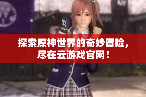 探索原神世界的奇妙冒险，尽在云游戏官网！