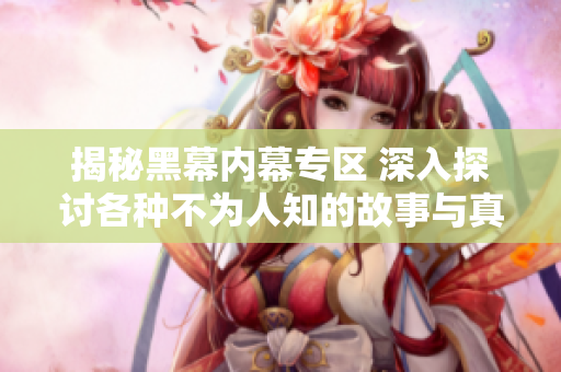 揭秘黑幕内幕专区 深入探讨各种不为人知的故事与真相