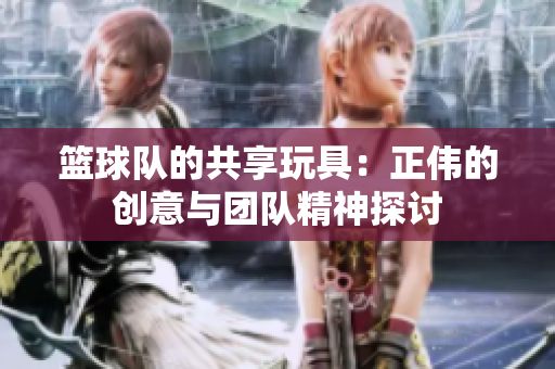 篮球队的共享玩具：正伟的创意与团队精神探讨