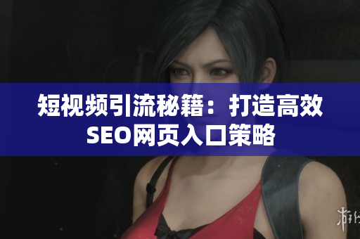 短视频引流秘籍：打造高效SEO网页入口策略