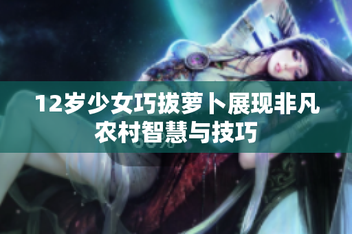 12岁少女巧拔萝卜展现非凡农村智慧与技巧