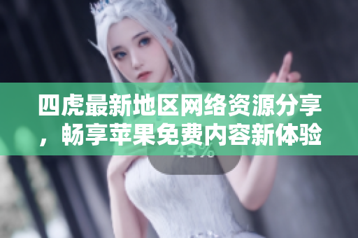 四虎最新地区网络资源分享，畅享苹果免费内容新体验