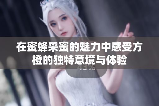 在蜜蜂采蜜的魅力中感受方橙的独特意境与体验