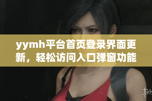 yymh平台首页登录界面更新，轻松访问入口弹窗功能指南