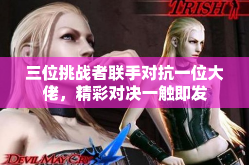 三位挑战者联手对抗一位大佬，精彩对决一触即发